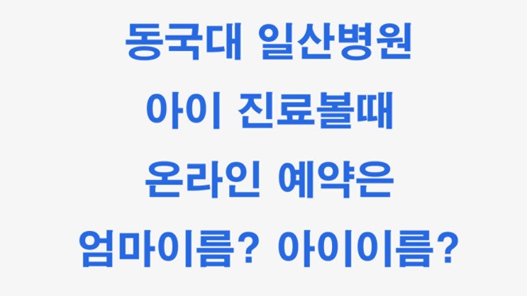 동국대 일산 병원 온라인 진료 예약할때 엄마이름? 아기이름?