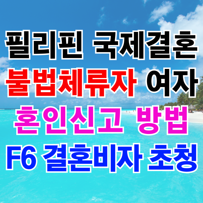 필리핀 여자 국제결혼 필리핀인 여성 불법체류자 혼인신고 절차와 F6 결혼비자 초청 방법 필리핀 여자 국제결혼 필리핀인 여성 불법체류자 혼인신고 절차와 F6 결혼비자 초청 방법