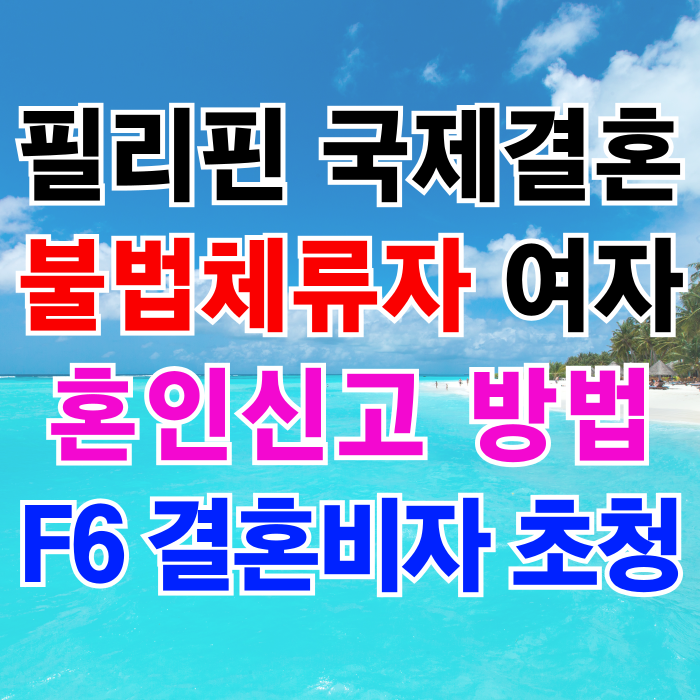 필리핀 여자 국제결혼 필리핀인 여성 불법체류자 혼인신고 절차와 F6 결혼비자 초청 방법