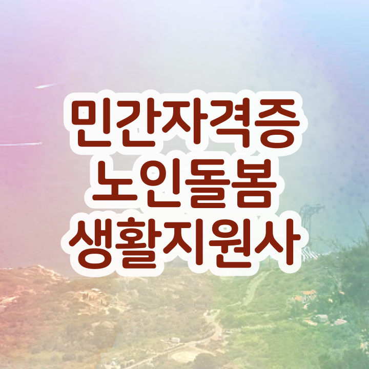  노인맞춤돌봄서비스 , 노인돌봄생활지원사 단기간에 합격 비법