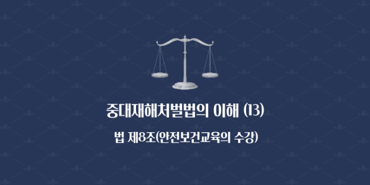  중대재해처벌법의 이해 (13) - 법 제8조(안전보건교육의 수강)