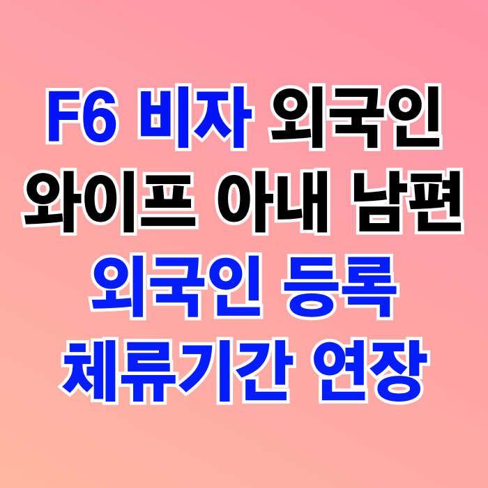 F6 비자 외국인등록과 체류기간 연장(외국인 배우자 와이프 아내 남편) F6 비자 외국인등록과 체류기간 연장(외국인 배우자 와이프 아내 남편)