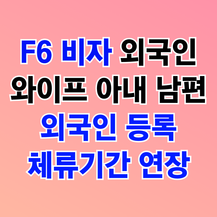 F6 비자 외국인등록과 체류기간 연장(외국인 배우자 와이프 아내 남편)