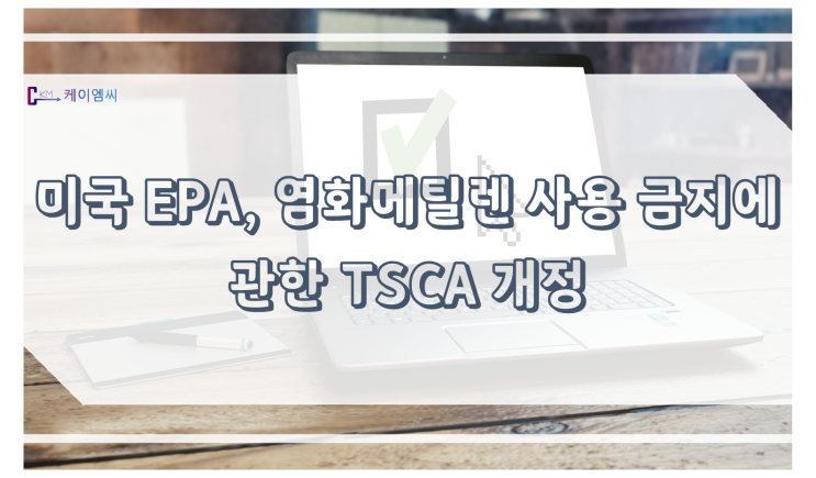  [ 주식회사 케이엠씨 ]미국 EPA, 염화메틸렌 사용 금지에 관한 TSCA 개정