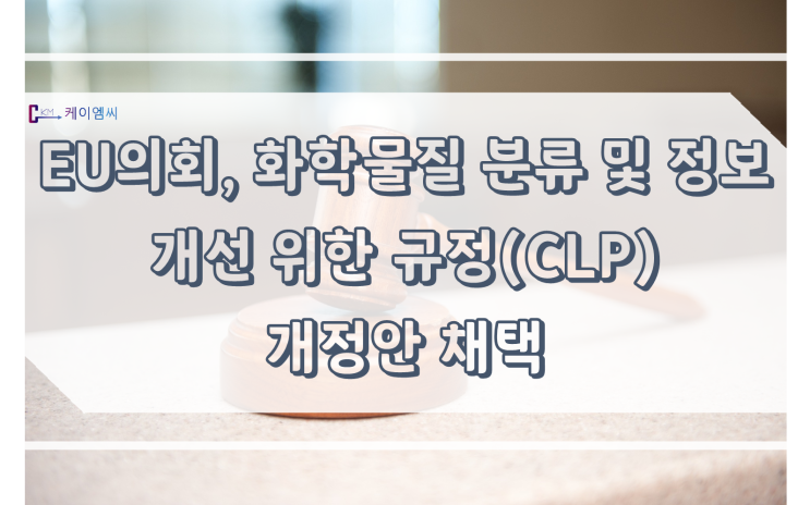  [ 주식회사 케이엠씨 ] EU 의회, 화학물질 분류 및 정보 개선 위한 규정(CLP) 개정안 채택