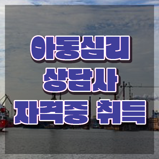  부산 아동심리상담 센터 , 아동심리상담사 자격증 구체적인 취득했던 후기 , 취업관련 정보