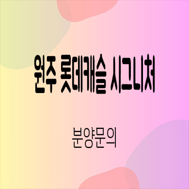  원주 롯데캐슬 시그니처 미분양아파트 반곡동 신축 계약금 잔여세대 모델하우스 위치