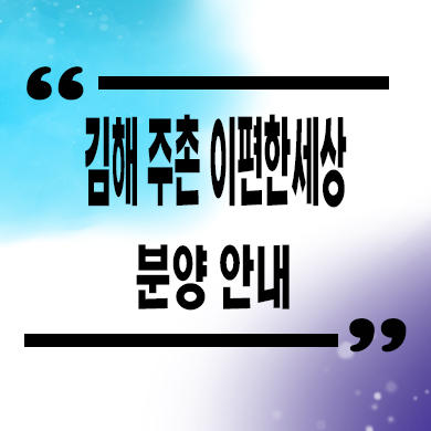  김해 주촌 이편한세상 미분양아파트 선지리 신축 계약조건 잔여세대 문의