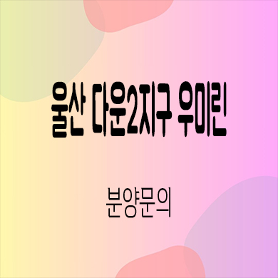  울산 다운2지구 우미린 미분양아파트 서사리 신축 계약금 잔여세대 견본주택
