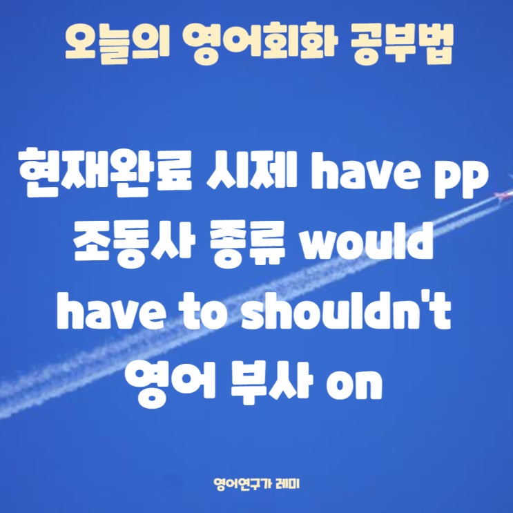 오늘의 영어회화 공부법 현재완료 시제 have pp 조동사 종류 would have to shouldn't 영어 부사 on