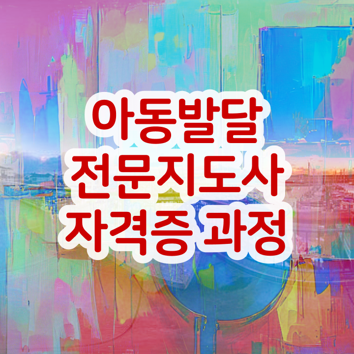  아동발달전문지도사 , 아동발달전문지도사 자격증 준비 과정 추천합니다