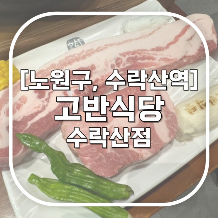  [노원구, 수락산역] 고반식당 수락산점 / 직접 구워줘서 육즙 가둬버리는 수락산 고깃집