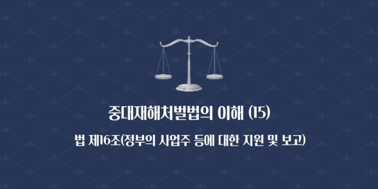  중대재해처벌법의 이해 (15) - 법 제16조(정부의 사업주 등에 대한 지원 및 보고)