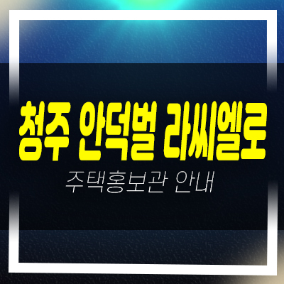  청주 내덕동 안덕벌 라씨엘로 지역주택조합아파트 모집공고 자격조건 신축공사 주택홍보관