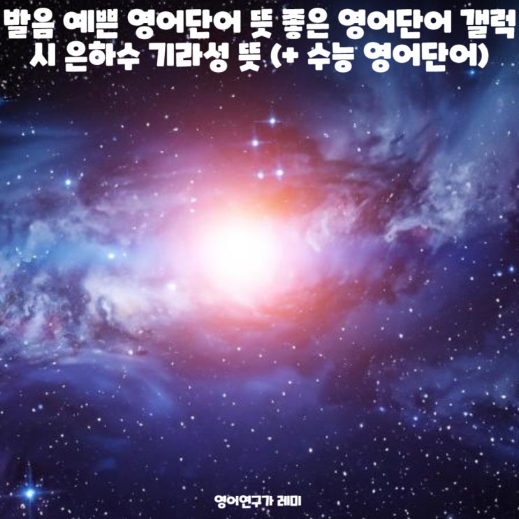 발음 예쁜 영어단어 뜻 좋은 영어단어 갤럭시 은하수 기라성 뜻 (+ 수능 영어단어 수능 영단어) 발음 예쁜 영어단어 뜻 좋은 영어단어 갤럭시 은하수 기라성 뜻 (+ 수능 영어단어 수능 영단어)