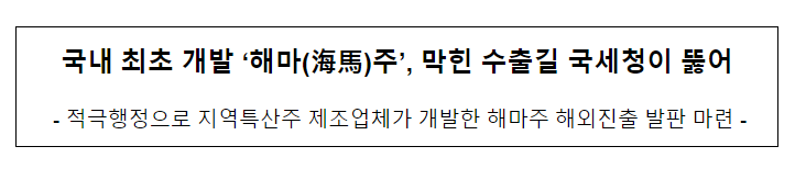 국내 최초 개발 ‘해마(海馬)주’, 막힌 수출길 국세청이 뚫어 국내 최초 개발 ‘해마(海馬)주’, 막힌 수출길 국세청이 뚫어
