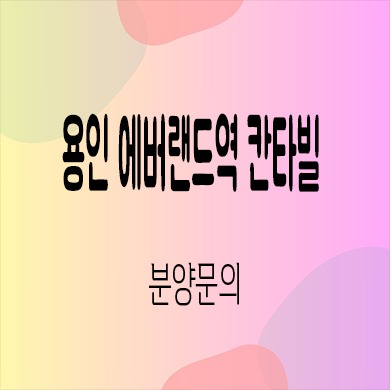  용인 에버랜드역 칸타빌 미분양아파트 처인구 신축 줍줍 잔여세대 분양가 계약금 모델하우스