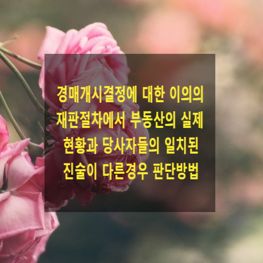  부동산 경매개시결정에 대한 이의의 재판절차에서 부동산의 실제 현황과 당사자들의 일치된 진술이 다른경우 판단방법