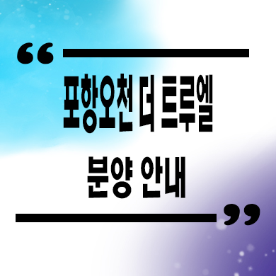  포항 오천 더 트루엘 미분양아파트 구정리 신축 입주 잔여세대 분양가 모델하우스