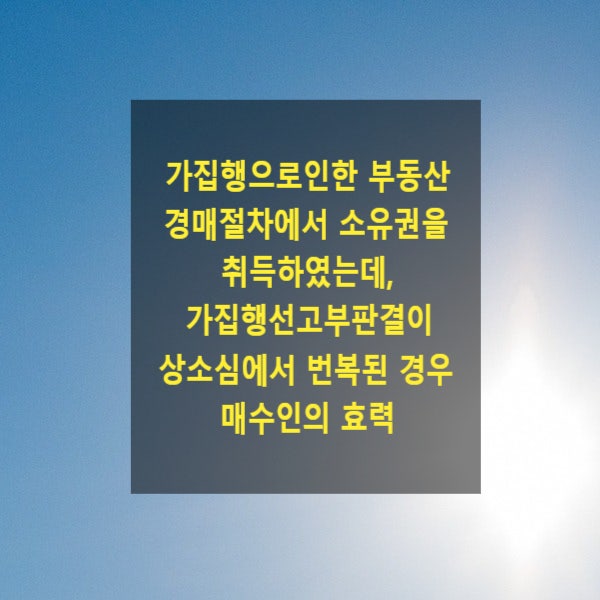 가집행으로인한 부동산 경매절차에서 소유권을 취득하였는데, 가집행선고부판결이 상소심에서 번복된 경우 소유권 취득한 매수인의 효력