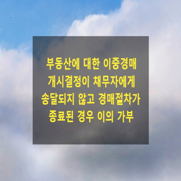  부동산에 대한 이중경매개시결정이 채무자에게 송달되지 않고 경매절차가 종료된 경우 이의 가능한지