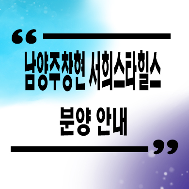  남양주 창현 서희스타힐스 지역주택조합 창현2지구 지주택 신축 잔여세대 공급가 홍보관