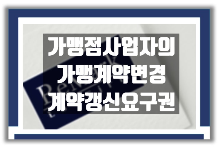 가맹 사업 운영 : 가맹점 사업자들의 가맹 계약 변경 및 갱신 요구권