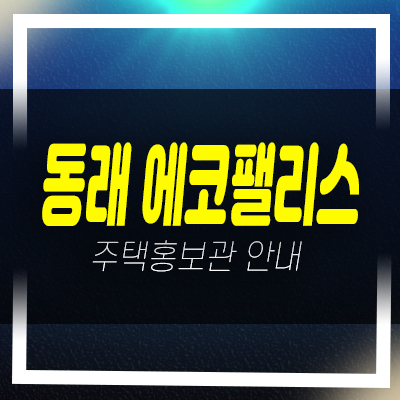  동래 에코팰리스 아시아드 온천동 미남역 신규아파트 미분양 초역세권 현장 모델하우스 분양가 문의