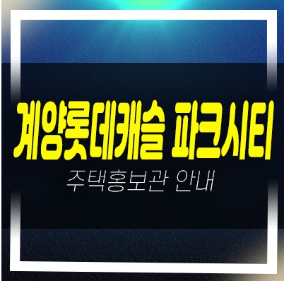  계양롯데캐슬 파크시티 효성동 1단지,2단지 아파트 신규청약 일정접수 및 분양가 신축공사 모델하우스 안내