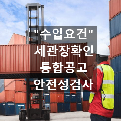  수입요건 관리 체계 이해하기 (세관장확인, 통합공고, 안전성검사)