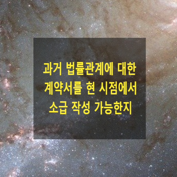  과거 법률관계에 대한 계약서를 현 시점에서 소급 작성 가능한지 여부