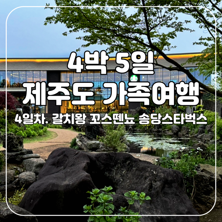  제주도 4박 5일 가족여행 4일차 (갈치왕 꼬스뗀뇨 천지연 송당스타벅스 그리고 장문주의)
