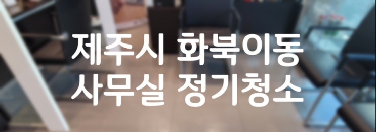  제주정기청소ㅣ화북이동 사무실청소관리도 더빛케어제주점:)