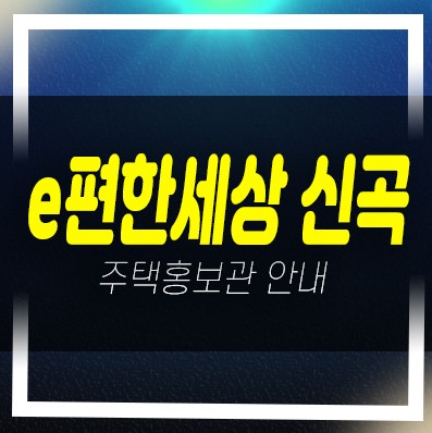  e편한세상 신곡 시그니처뷰 대림건설 신규아파트 미분양 줍줍 분양가격 신축공사 홍보관 안내