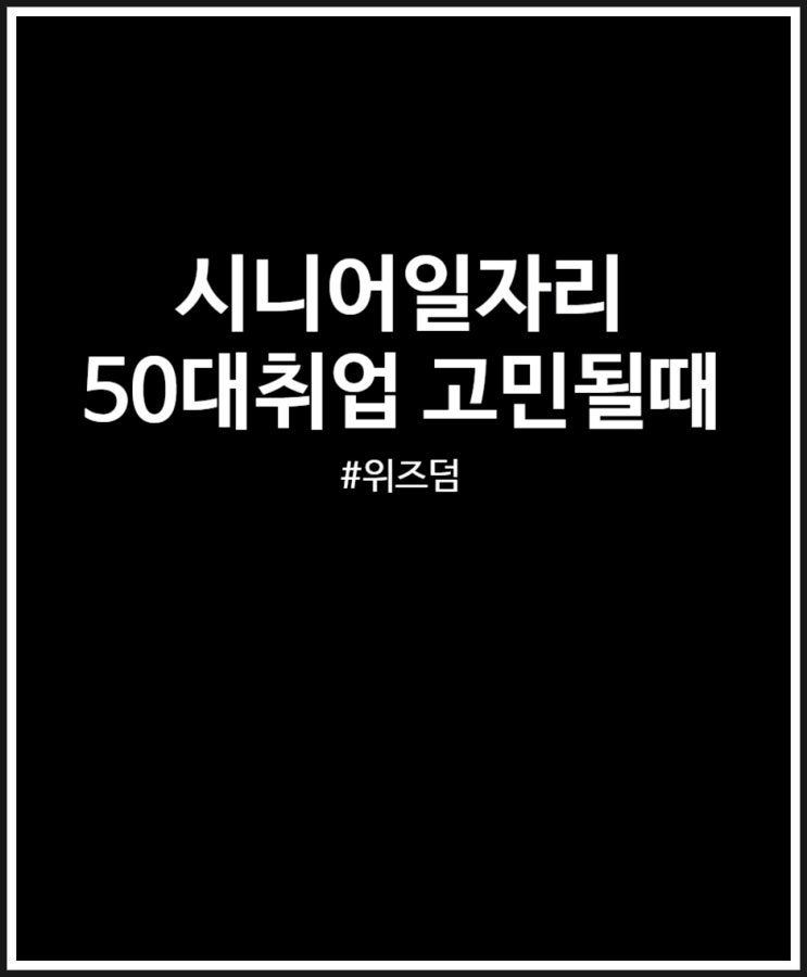  시니어일자리 찾을 때 위즈덤 50대 취업 끝판왕 (2024년 정부지원 일자리 사업 외)