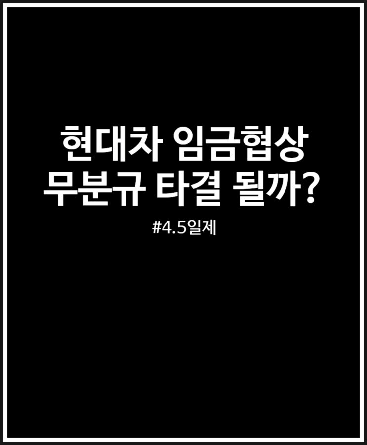  현대차 임금협상 무분규 타결 가능할까? (4.5일제)