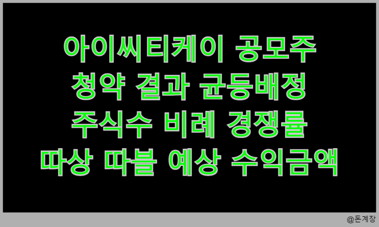  아이씨티케이 공모주 청약 결과 균등배정 주식수 비례 경쟁률 따상 따블 예상 수익금액