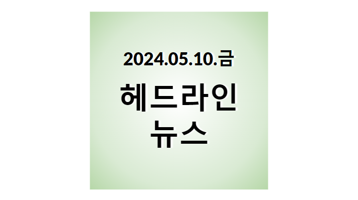 2024.05.10.금, 헤드라인 뉴스