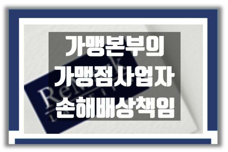  가맹 사업 분쟁 : 가맹본부의 가맹점 사업자에 대한 손해배상책임