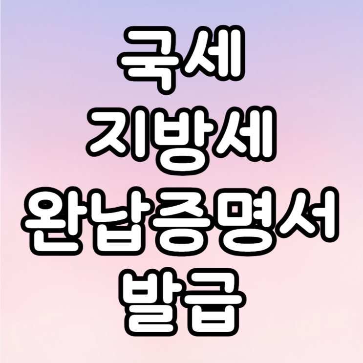  국세 지방세 완납증명서 발급 방법 인터넷에서 쉽고 빠르게