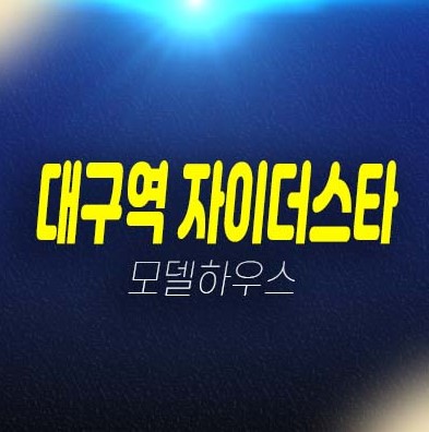 대구역 자이더스타 칠성동2가 아파트 잔여세대 분양가 미분양세대 신축공사 모델하우스 안내 대구역 자이더스타 칠성동2가 아파트 잔여세대 분양가 미분양세대 신축공사 모델하우스 안내