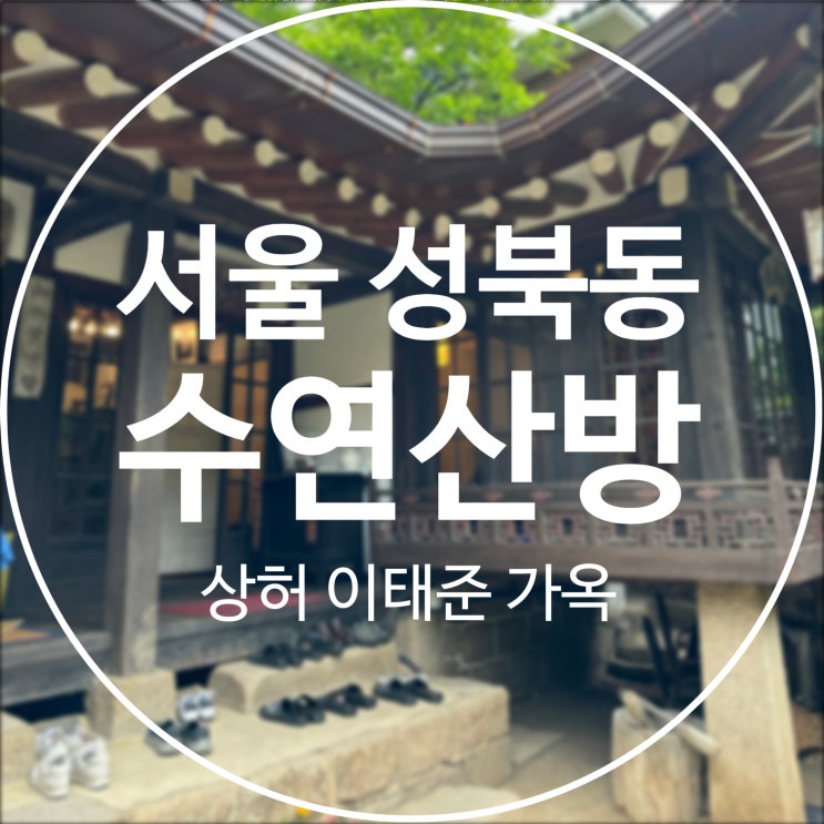  [서울/성북구] 수연산방 / 한옥 전통찻집 <상허 이태준 가옥>