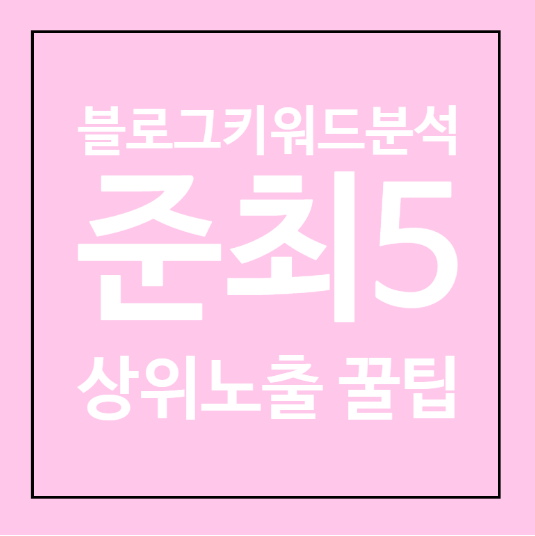  블로그 키워드 분석 준최5 상위노출 꿀팁