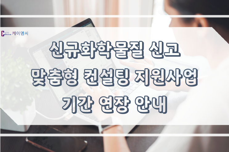  [ 주식회사 케이엠씨 ] 신규화학물질 신고 맞춤형 컨설팅 지원사업 기간 연장 안내