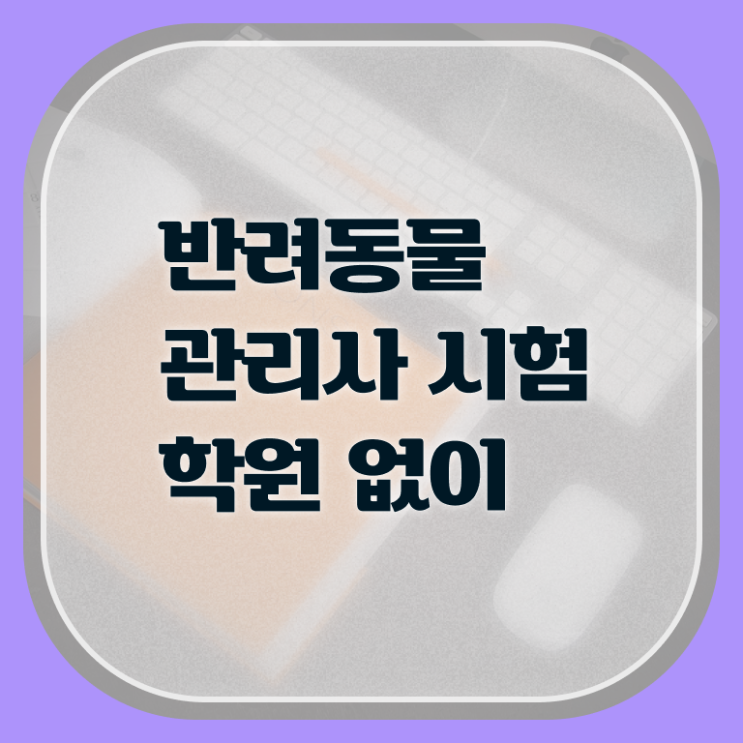  반려동물 자격증 온라인 교육 , 반려동물관리사 자격증 독학으로 준비한 과정 및 취업정보