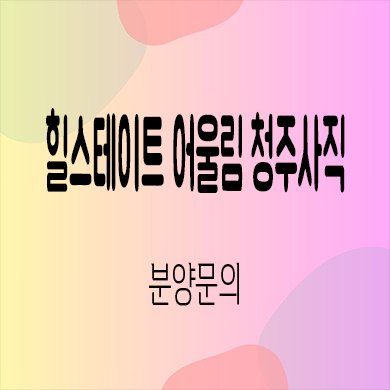  힐스테이트 어울림 청주사직 미분양아파트 잔여세대 분양가 모델하우스