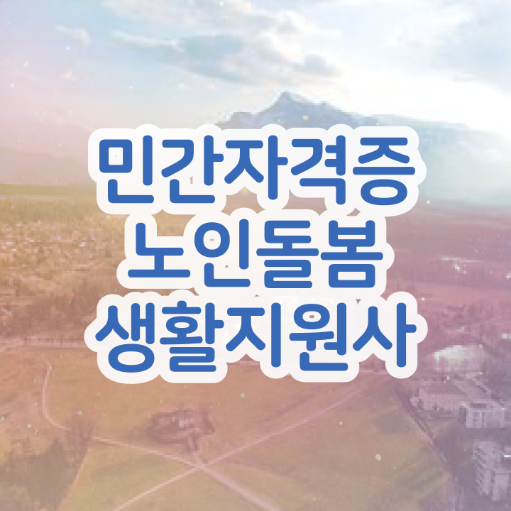  노인맞춤돌봄서비스 생활지원사 , 노인돌봄생활지원사 취득방법 및 향후전망
