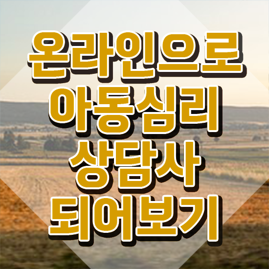  아동심리상담사구인 , 아동심리상담사 자격증 온라인 교육으로 취득한 노하우 및 전망