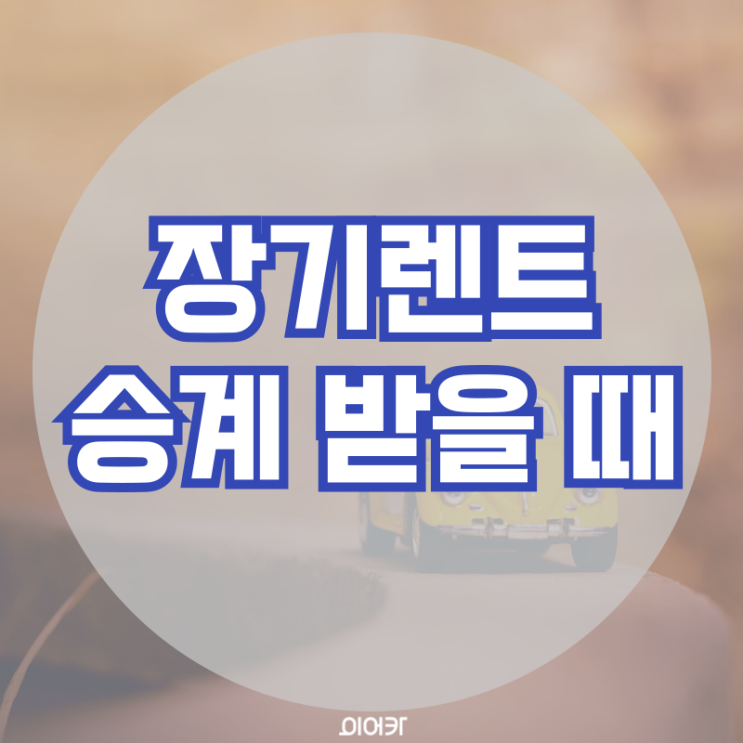  장기렌트 승계받을때 알아둘 점 장기 렌트 승계 필수 정보 꿀팁