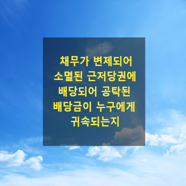  채무가 변제되어 소멸된 근저당권에 배당되어 공탁된 배당금이 누구에게 귀속되는지(후순위 저당권, 추가배당)